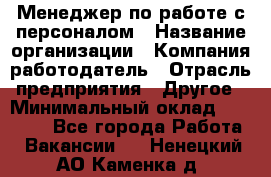 Менеджер по работе с персоналом › Название организации ­ Компания-работодатель › Отрасль предприятия ­ Другое › Минимальный оклад ­ 26 000 - Все города Работа » Вакансии   . Ненецкий АО,Каменка д.